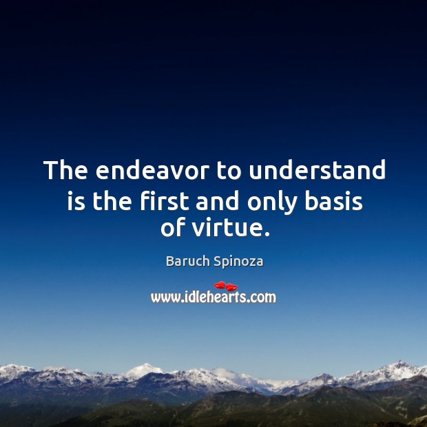 The endeavor to understand is the first and only basis of virtue. Baruch Spinoza Picture Quote