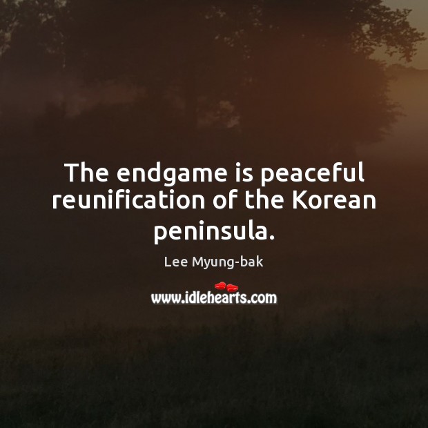 The endgame is peaceful reunification of the Korean peninsula. Lee Myung-bak Picture Quote