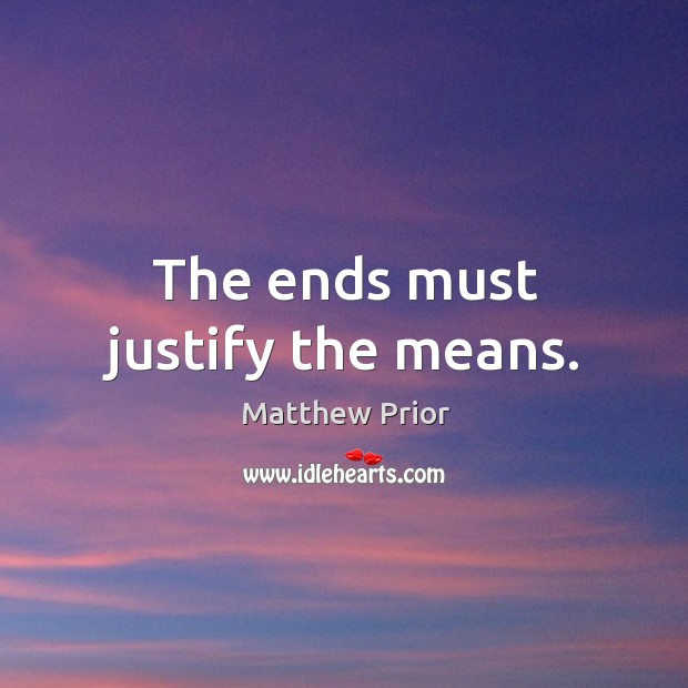 The ends must justify the means. Matthew Prior Picture Quote