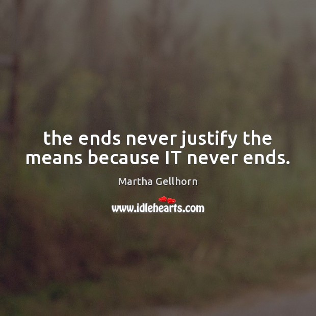The ends never justify the means because IT never ends. Martha Gellhorn Picture Quote