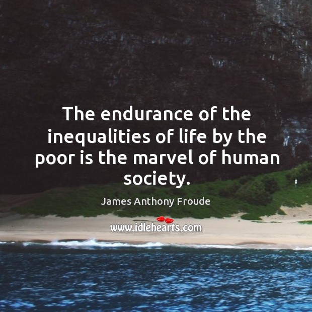 The endurance of the inequalities of life by the poor is the marvel of human society. James Anthony Froude Picture Quote