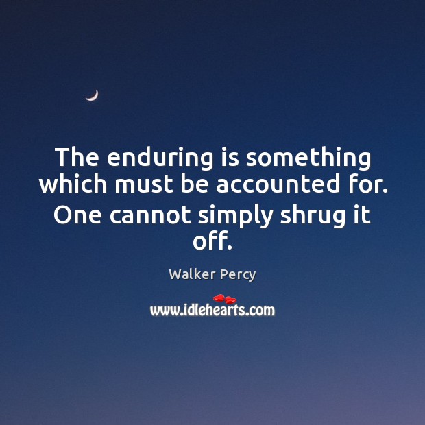 The enduring is something which must be accounted for. One cannot simply shrug it off. Walker Percy Picture Quote