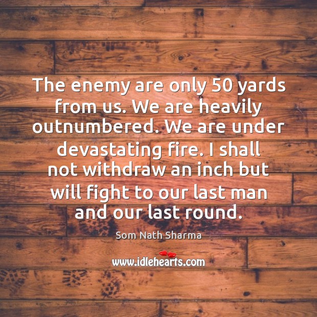 The enemy are only 50 yards from us. We are heavily outnumbered. We Som Nath Sharma Picture Quote