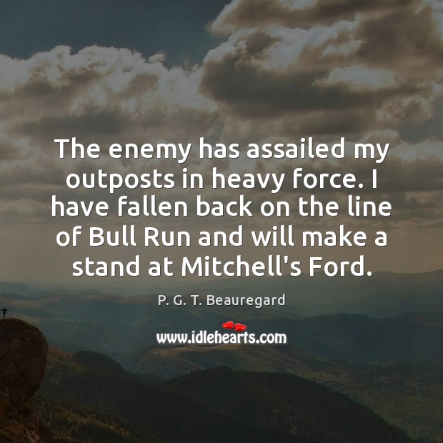 The enemy has assailed my outposts in heavy force. I have fallen P. G. T. Beauregard Picture Quote