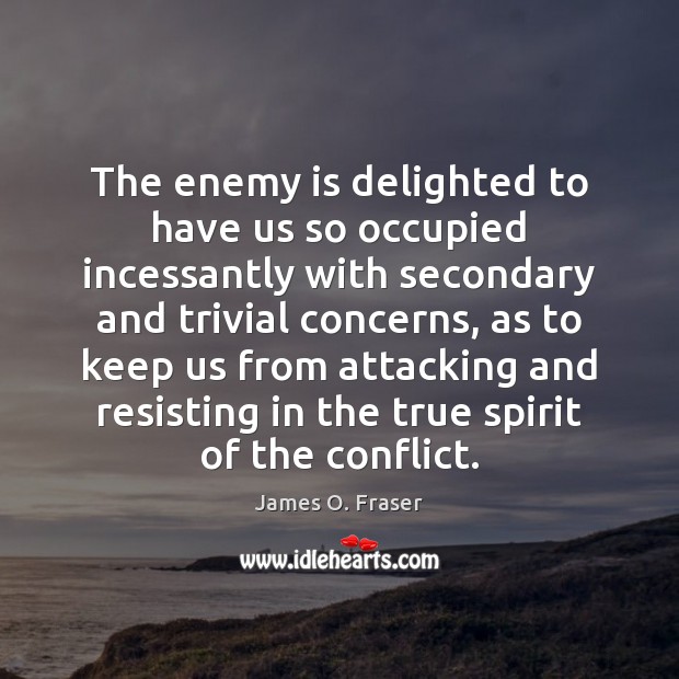 The enemy is delighted to have us so occupied incessantly with secondary James O. Fraser Picture Quote