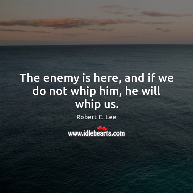 The enemy is here, and if we do not whip him, he will whip us. Robert E. Lee Picture Quote