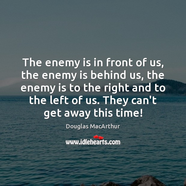 The enemy is in front of us, the enemy is behind us, Douglas MacArthur Picture Quote