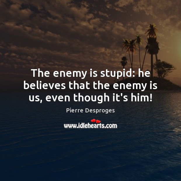 The enemy is stupid: he believes that the enemy is us, even though it’s him! Image