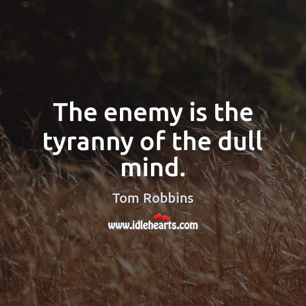 The enemy is the tyranny of the dull mind. Image