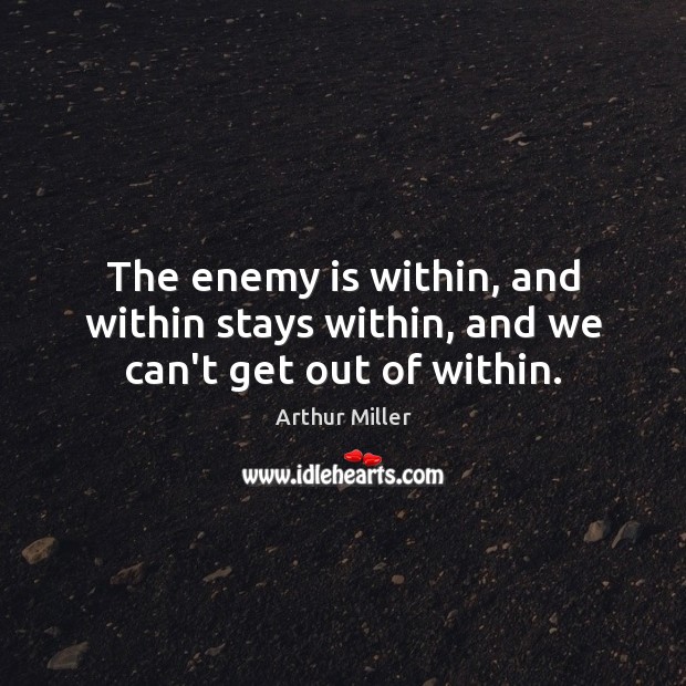 The enemy is within, and within stays within, and we can’t get out of within. Arthur Miller Picture Quote
