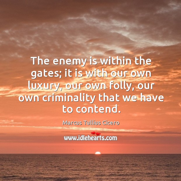 The enemy is within the gates; it is with our own luxury, our own folly, our own criminality that we have to contend. Marcus Tullius Cicero Picture Quote