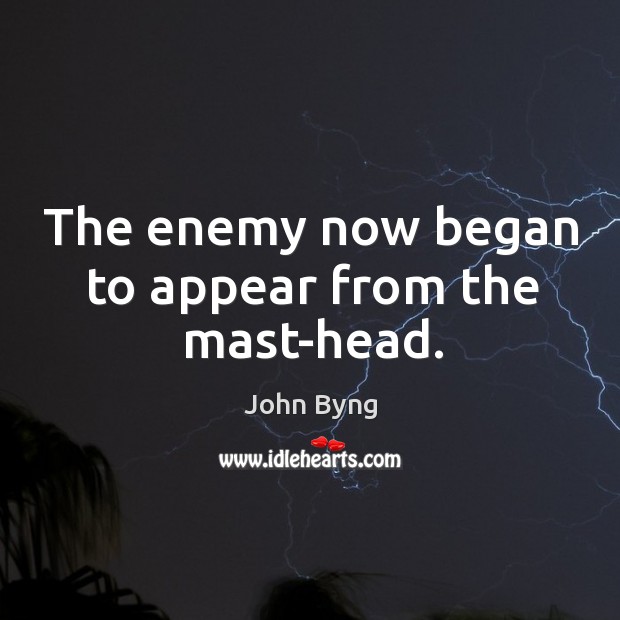 The enemy now began to appear from the mast-head. John Byng Picture Quote