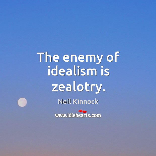 The enemy of idealism is zealotry. Neil Kinnock Picture Quote