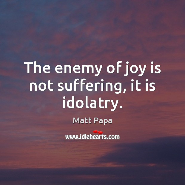 The enemy of joy is not suffering, it is idolatry. Matt Papa Picture Quote