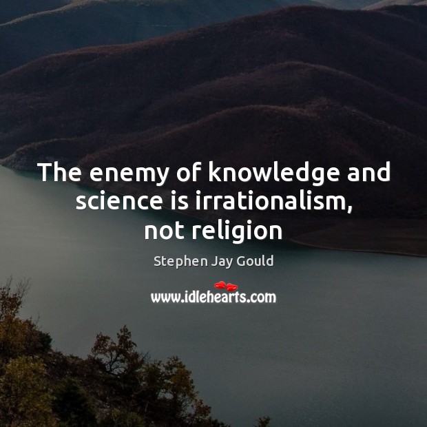 The enemy of knowledge and science is irrationalism, not religion Stephen Jay Gould Picture Quote
