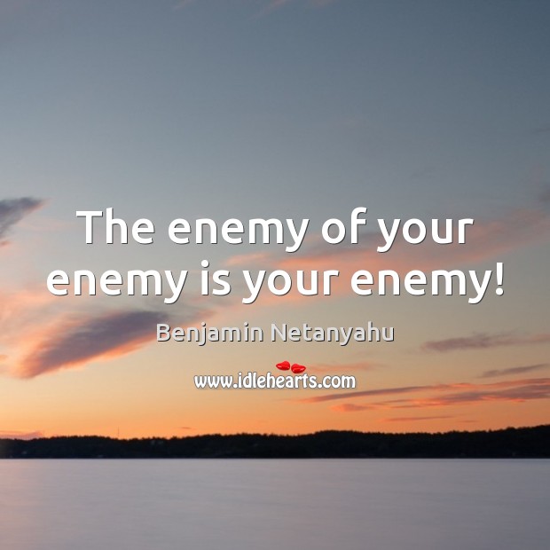 The enemy of your enemy is your enemy! Benjamin Netanyahu Picture Quote