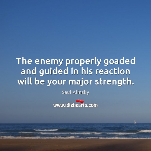 The enemy properly goaded and guided in his reaction will be your major strength. Saul Alinsky Picture Quote