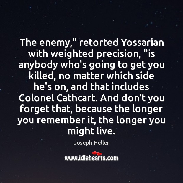 The enemy,” retorted Yossarian with weighted precision, “is anybody who’s going to 