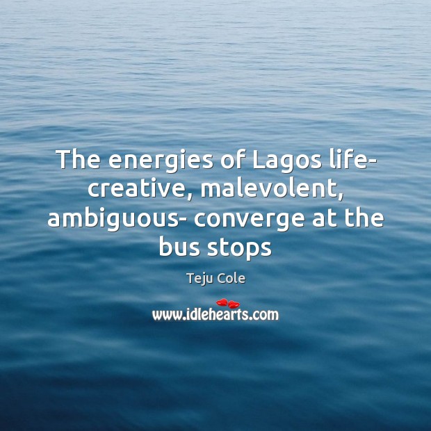 The energies of Lagos life- creative, malevolent, ambiguous- converge at the bus stops Teju Cole Picture Quote