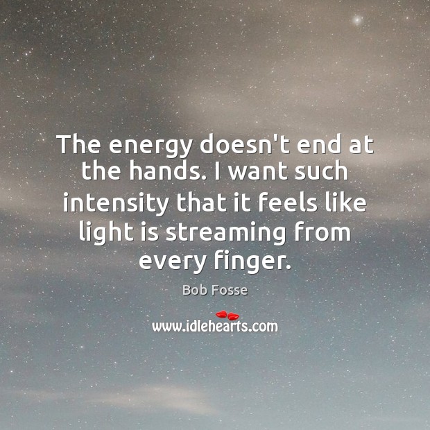 The energy doesn’t end at the hands. I want such intensity that Bob Fosse Picture Quote