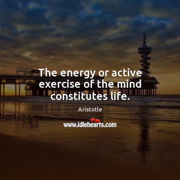 The energy or active exercise of the mind constitutes life. Aristotle Picture Quote