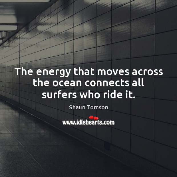 The energy that moves across the ocean connects all surfers who ride it. Image