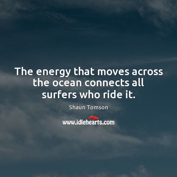 The energy that moves across the ocean connects all surfers who ride it. Image