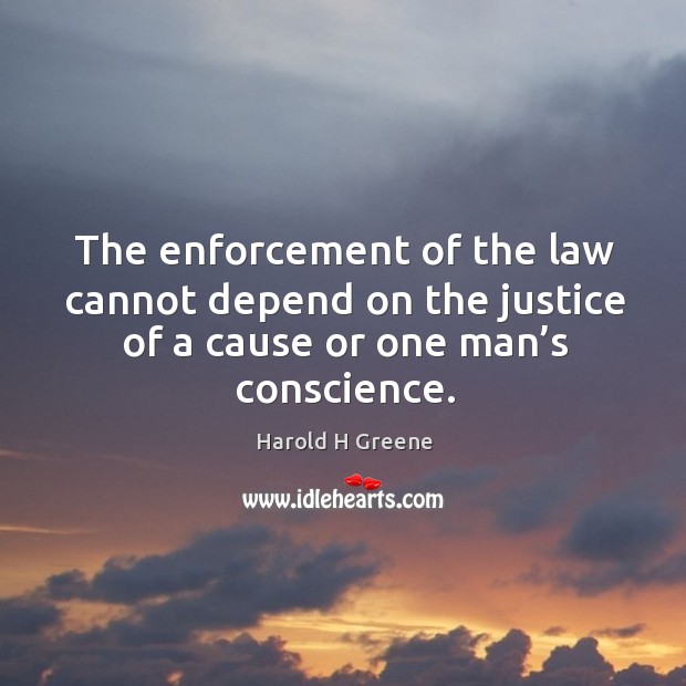 The enforcement of the law cannot depend on the justice of a cause or one man’s conscience. Harold H Greene Picture Quote