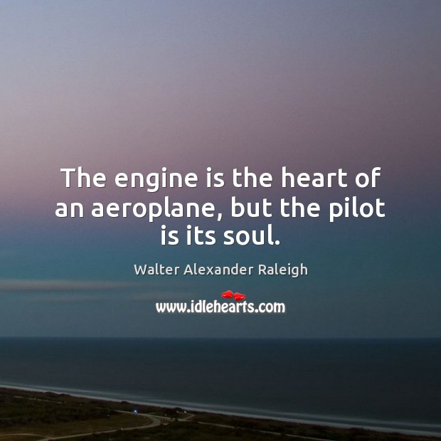 The engine is the heart of an aeroplane, but the pilot is its soul. Walter Alexander Raleigh Picture Quote