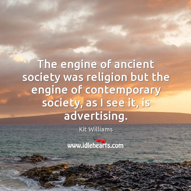 The engine of ancient society was religion but the engine of contemporary society, as I see it, is advertising. Kit Williams Picture Quote