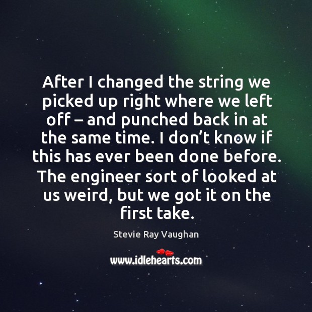 The engineer sort of looked at us weird, but we got it on the first take. Stevie Ray Vaughan Picture Quote