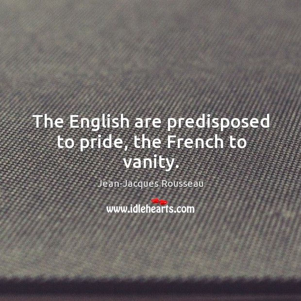 The english are predisposed to pride, the french to vanity. Jean-Jacques Rousseau Picture Quote
