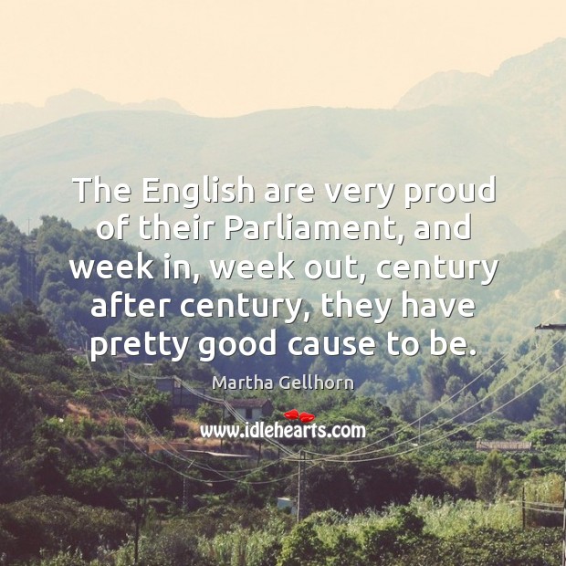 The English are very proud of their Parliament, and week in, week Martha Gellhorn Picture Quote