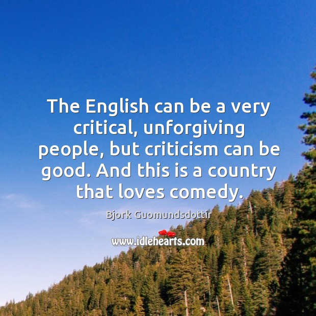 The english can be a very critical, unforgiving people, but criticism can be good. Bjork Guomundsdottir Picture Quote