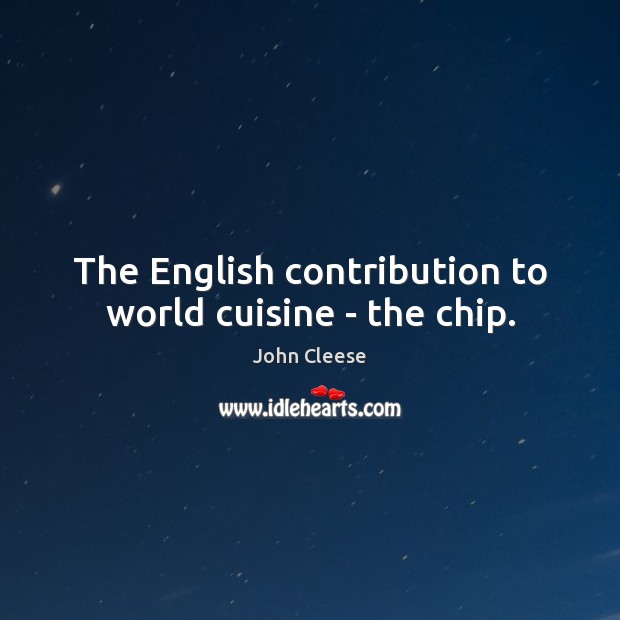 The English contribution to world cuisine – the chip. John Cleese Picture Quote