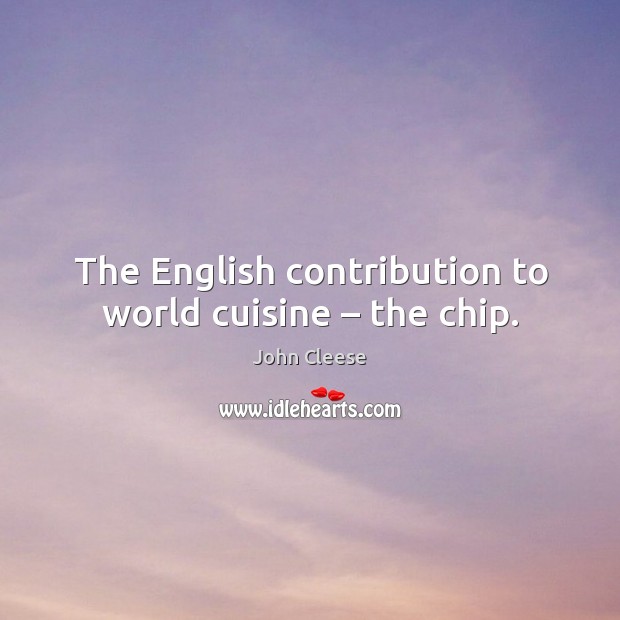 The english contribution to world cuisine – the chip. John Cleese Picture Quote