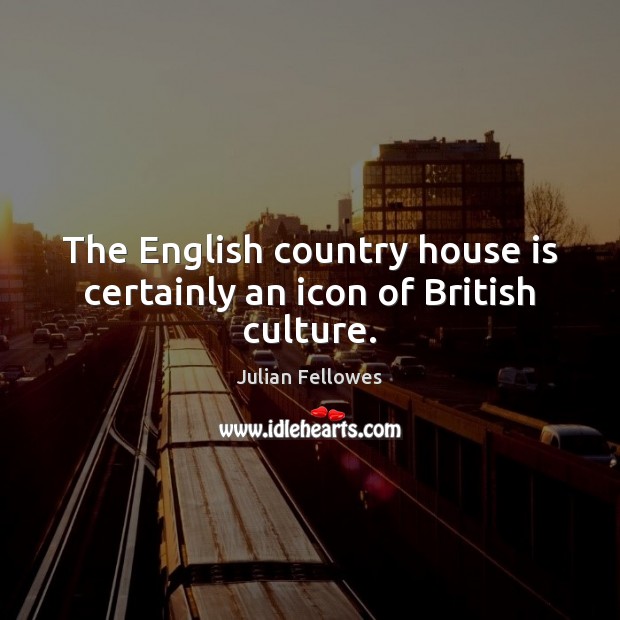 The English country house is certainly an icon of British culture. Julian Fellowes Picture Quote