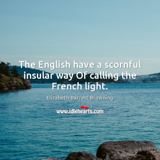 The English have a scornful insular way Of calling the French light. Elizabeth Barrett Browning Picture Quote
