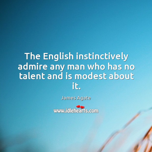 The English instinctively admire any man who has no talent and is modest about it. James Agate Picture Quote