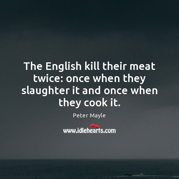 The English kill their meat twice: once when they slaughter it and once when they cook it. Peter Mayle Picture Quote