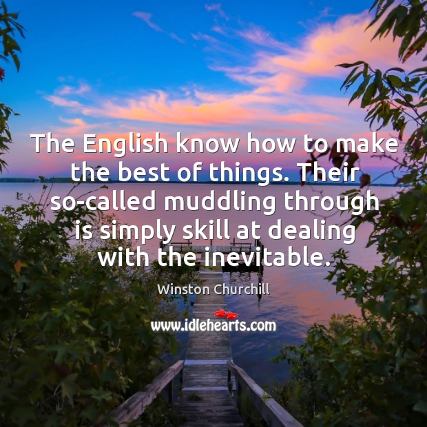 The english know how to make the best of things. Their so-called muddling through is simply skill at dealing with the inevitable. Image