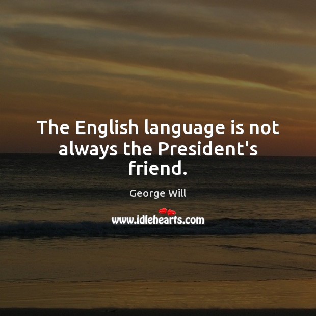 The English language is not always the President’s friend. George Will Picture Quote