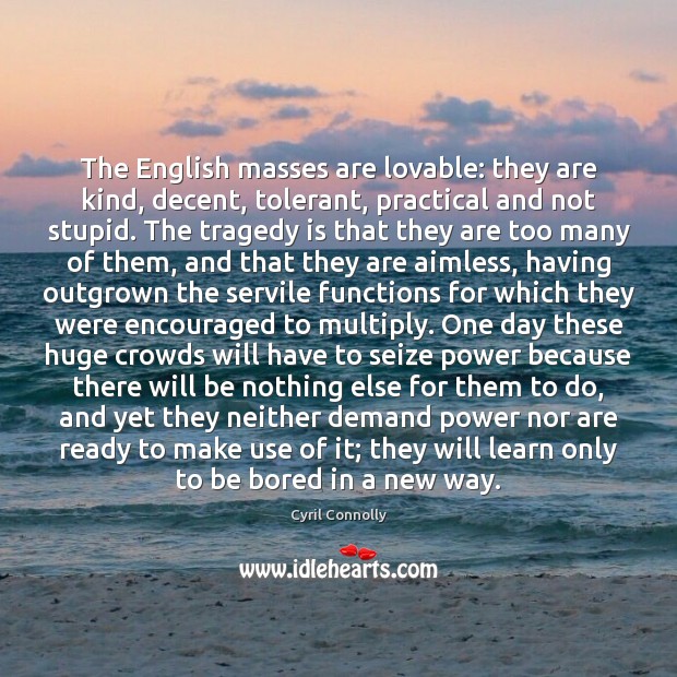 The English masses are lovable: they are kind, decent, tolerant, practical and Cyril Connolly Picture Quote