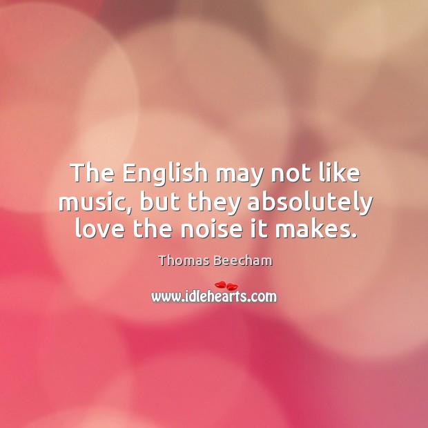 The english may not like music, but they absolutely love the noise it makes. Image