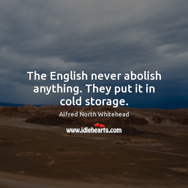 The English never abolish anything. They put it in cold storage. Alfred North Whitehead Picture Quote