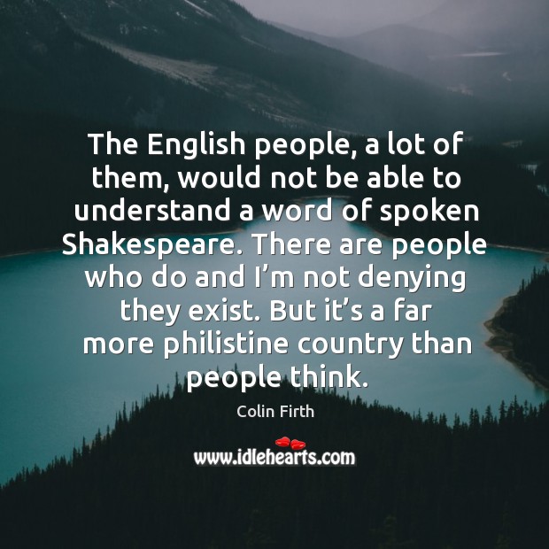 The english people, a lot of them, would not be able to understand a word of spoken shakespeare. Colin Firth Picture Quote