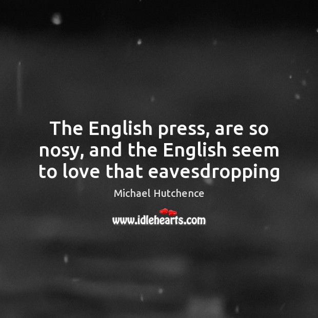 The English press, are so nosy, and the English seem to love that eavesdropping Michael Hutchence Picture Quote