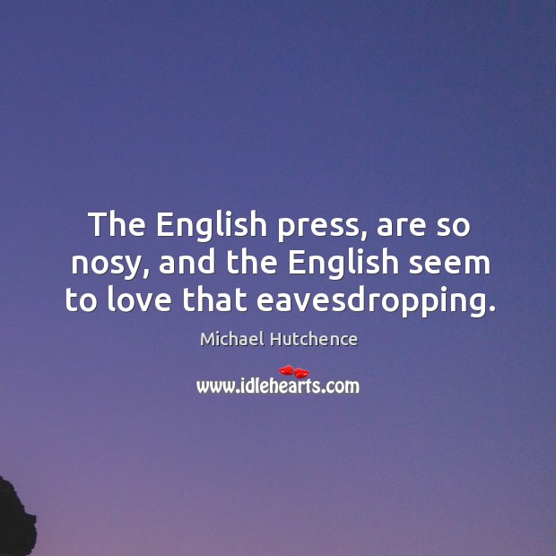 The english press, are so nosy, and the english seem to love that eavesdropping. Michael Hutchence Picture Quote