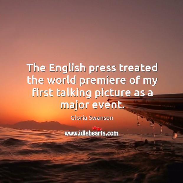 The english press treated the world premiere of my first talking picture as a major event. Gloria Swanson Picture Quote