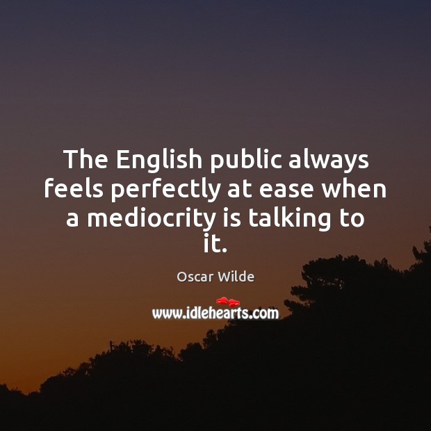 The English public always feels perfectly at ease when a mediocrity is talking to it. Image